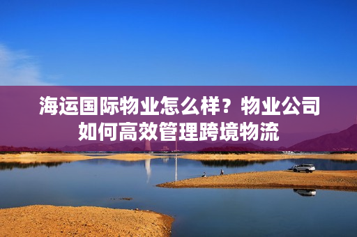 海运国际物业怎么样？物业公司如何高效管理跨境物流