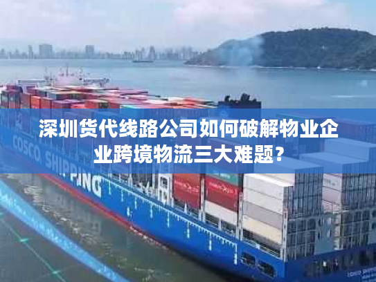 深圳货代线路公司如何破解物业企业跨境物流三大难题？