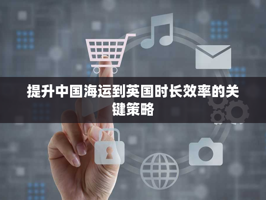 提升中国海运到英国时长效率的关键策略