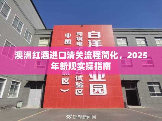 澳洲红酒进口清关流程简化，2025年新规实操指南