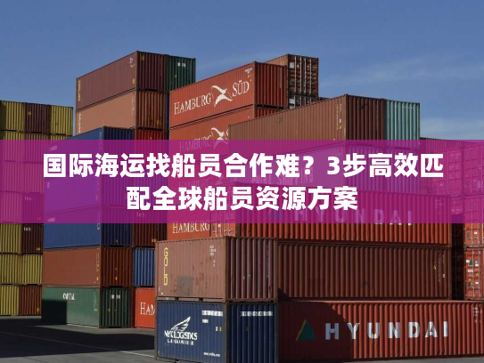 国际海运找船员合作难？3步高效匹配全球船员资源方案