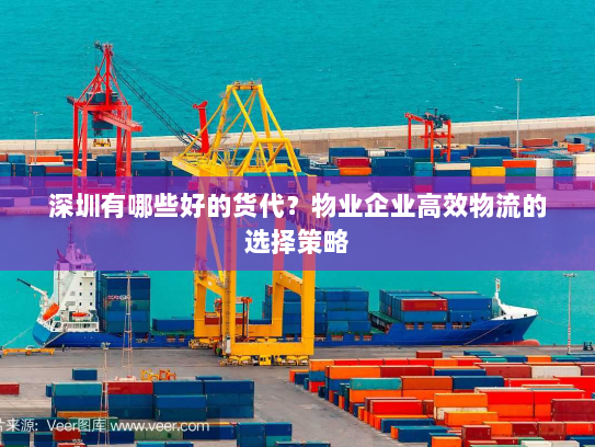 深圳有哪些好的货代？物业企业高效物流的选择策略