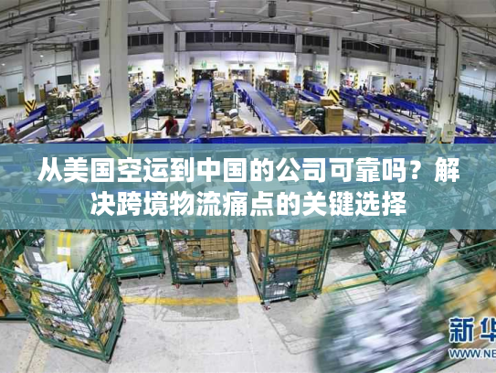 从美国空运到中国的公司可靠吗？解决跨境物流痛点的关键选择