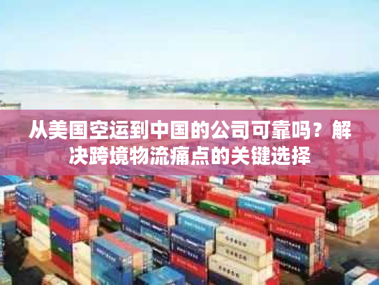 从美国空运到中国的公司可靠吗？解决跨境物流痛点的关键选择