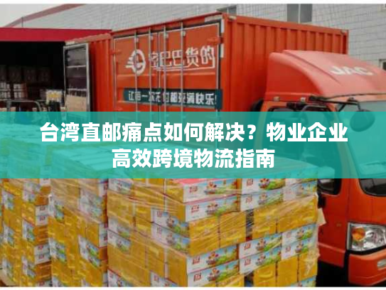 台湾直邮痛点如何解决？物业企业高效跨境物流指南