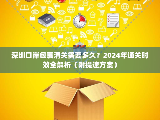 深圳口岸包裹清关需要多久?2024年通关时效全解析(附提速方案) 深圳口岸包裹清关需要多久?2024年通关时效全解析(附提速方案)