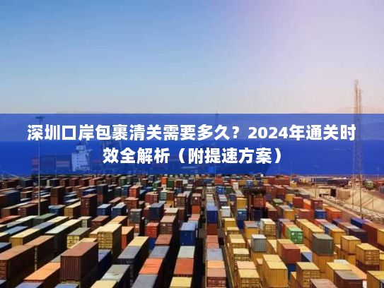 深圳口岸包裹清关需要多久?2024年通关时效全解析(附提速方案) 深圳口岸包裹清关需要多久?2024年通关时效全解析(附提速方案)