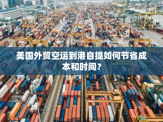 美国外贸空运到港自提如何节省成本和时间？