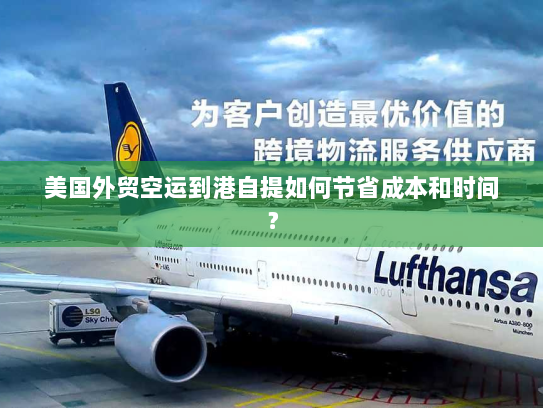 美国外贸空运到港自提如何节省成本和时间？