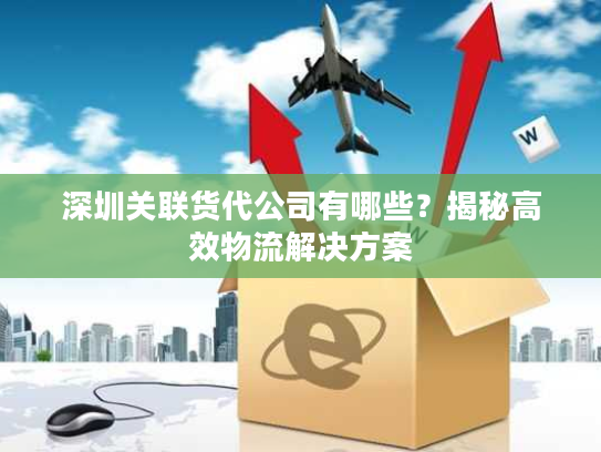 深圳关联货代公司有哪些?揭秘高效物流解决方案 深圳关联货代公司有哪些?揭秘高效物流解决方案