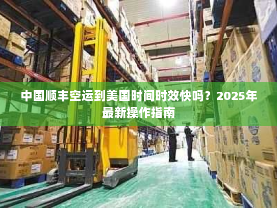中国顺丰空运到美国时间时效快吗？2025年最新操作指南