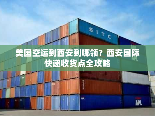 美国空运到西安到哪领？西安国际快递收货点全攻略