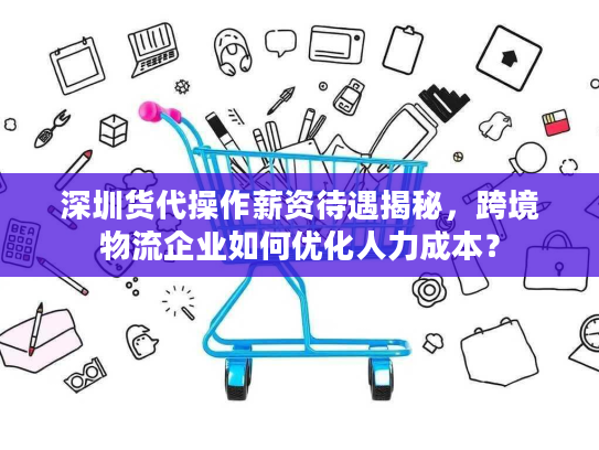 深圳货代操作薪资待遇揭秘,跨境物流企业如何优化人力成本? 深圳货代操作薪资待遇揭秘,跨境物流企业如何优化人力成本?