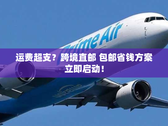 运费超支？跨境直邮 包邮省钱方案立即启动！