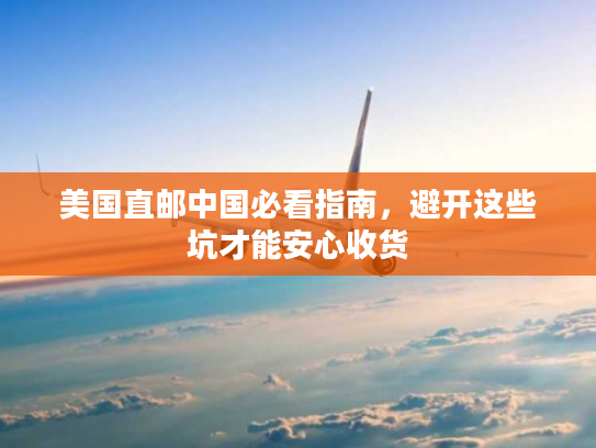 美国直邮中国必看指南，避开这些坑才能安心收货