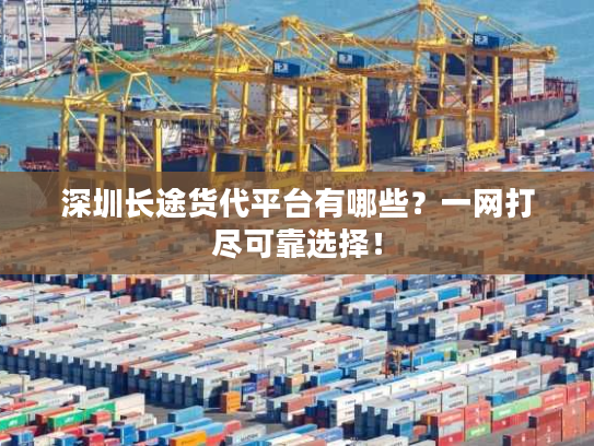 深圳长途货代平台有哪些？一网打尽可靠选择！