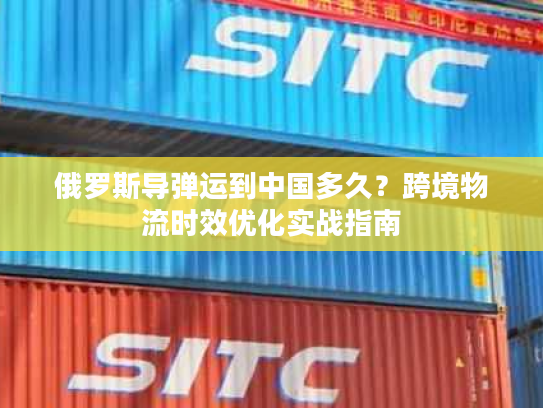 俄罗斯导弹运到中国多久？跨境物流时效优化实战指南
