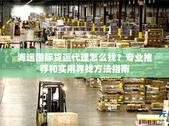 海运国际货运代理怎么找？专业推荐和实用寻找方法指南