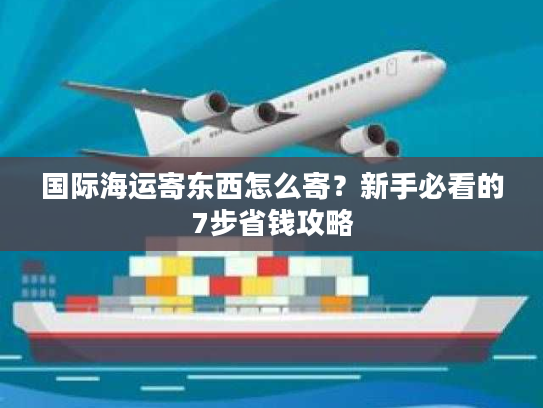 国际海运寄东西怎么寄？新手必看的7步省钱攻略