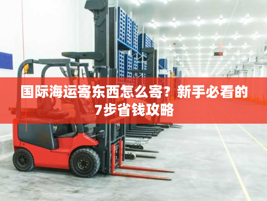 国际海运寄东西怎么寄？新手必看的7步省钱攻略
