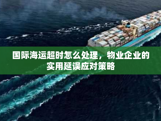 国际海运超时怎么处理，物业企业的实用延误应对策略
