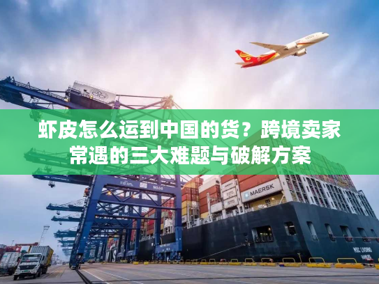 虾皮怎么运到中国的货？跨境卖家常遇的三大难题与破解方案