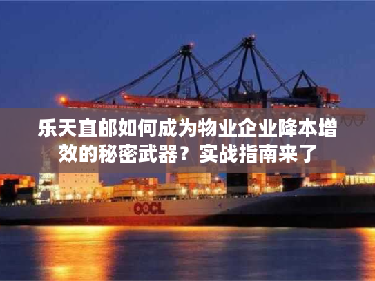 乐天直邮如何成为物业企业降本增效的秘密武器?实战指南来了 乐天直邮如何成为物业企业降本增效的秘密武器?实战指南来了