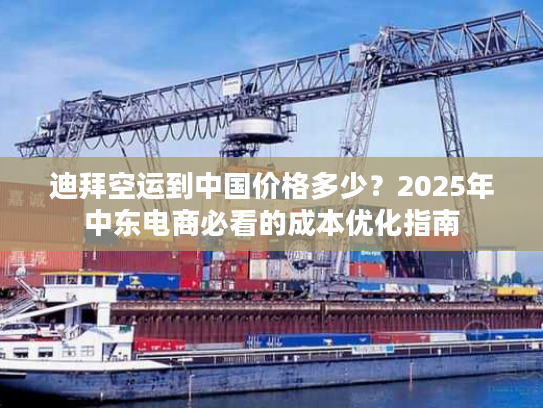 迪拜空运到中国价格多少？2025年中东电商必看的成本优化指南