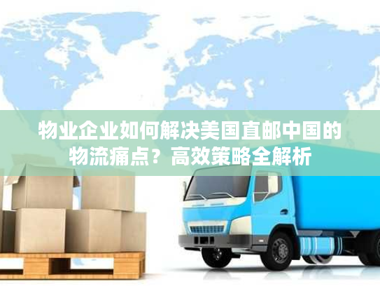 物业企业如何解决美国直邮中国的物流痛点？高效策略全解析