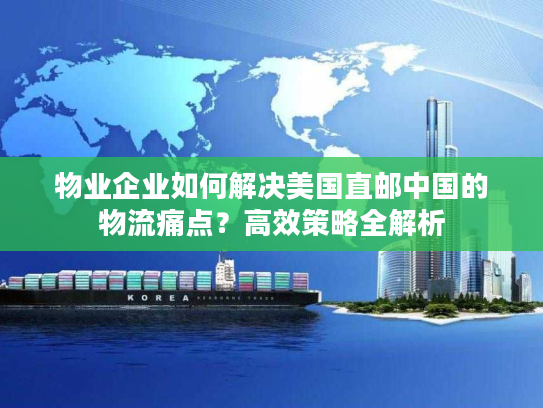 物业企业如何解决美国直邮中国的物流痛点？高效策略全解析