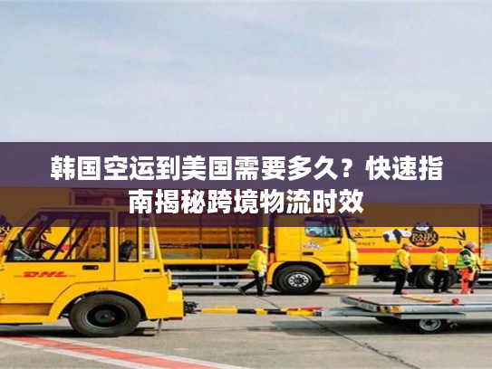 韩国空运到美国需要多久？快速指南揭秘跨境物流时效