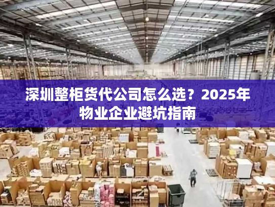 深圳整柜货代公司怎么选？2025年物业企业避坑指南