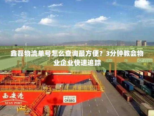 鑫磊物流单号怎么查询最方便?3分钟教会物业企业快速追踪 鑫磊物流单号怎么查询最方便?3分钟教会物业企业快速追踪