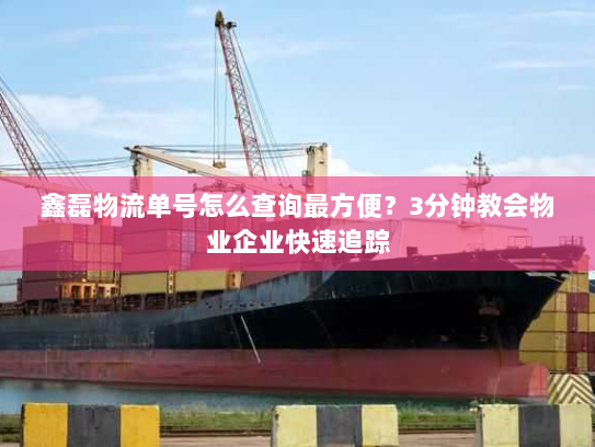 鑫磊物流单号怎么查询最方便?3分钟教会物业企业快速追踪 鑫磊物流单号怎么查询最方便?3分钟教会物业企业快速追踪