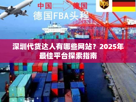 深圳代货达人有哪些网站？2025年最佳平台探索指南