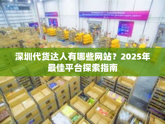 深圳代货达人有哪些网站？2025年最佳平台探索指南
