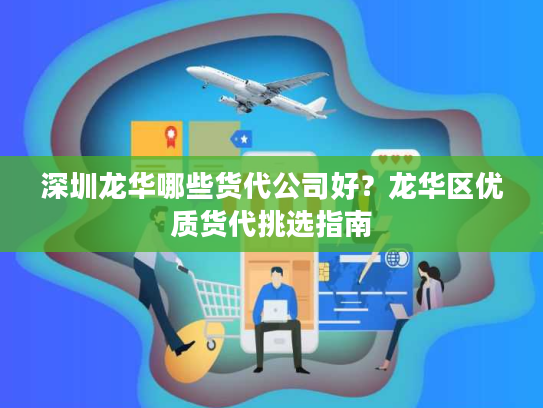 深圳龙华哪些货代公司好？龙华区优质货代挑选指南