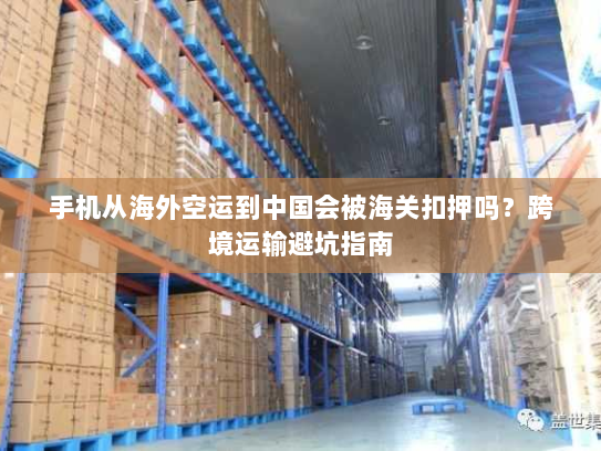 手机从海外空运到中国会被海关扣押吗？跨境运输避坑指南
