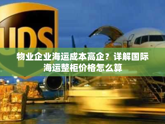 物业企业海运成本高企？详解国际海运整柜价格怎么算