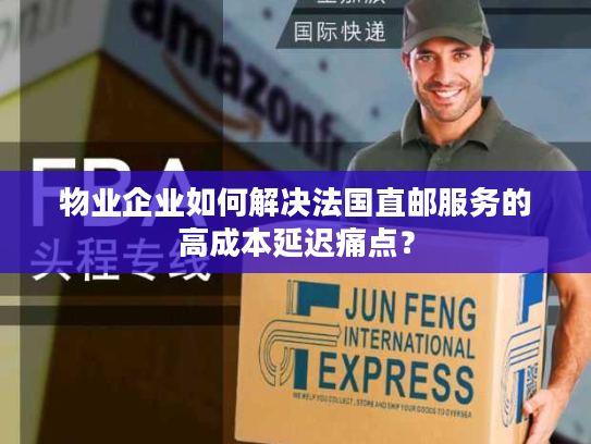 物业企业如何解决法国直邮服务的高成本延迟痛点？