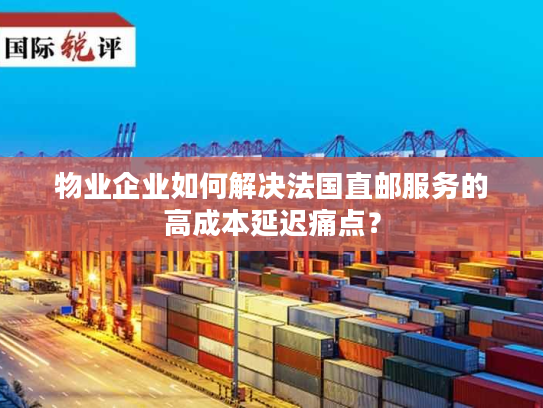 物业企业如何解决法国直邮服务的高成本延迟痛点？