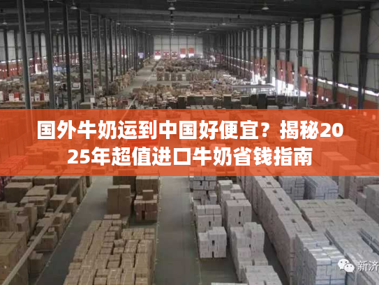 国外牛奶运到中国好便宜？揭秘2025年超值进口牛奶省钱指南