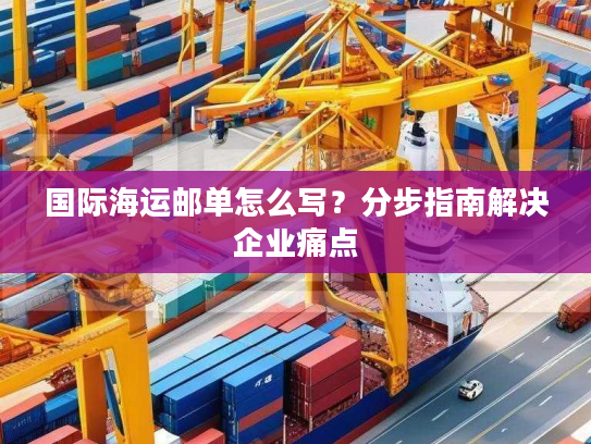 国际海运邮单怎么写？分步指南解决企业痛点