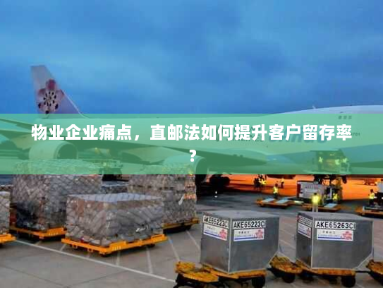 物业企业痛点,直邮法如何提升客户留存率? 物业企业痛点,直邮法如何提升客户留存率?