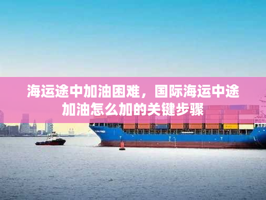 海运途中加油困难，国际海运中途加油怎么加的关键步骤