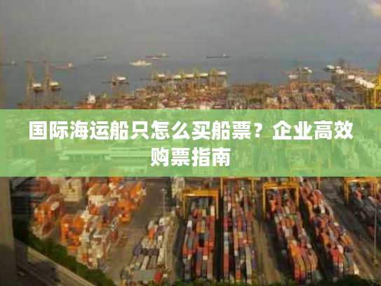 国际海运船只怎么买船票?企业高效购票指南 国际海运船只怎么买船票?企业高效购票指南