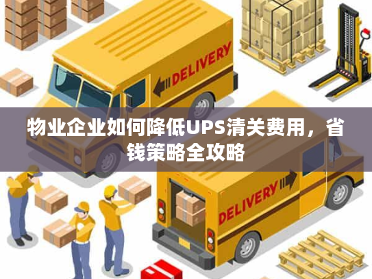 物业企业如何降低UPS清关费用,省钱策略全攻略 物业企业如何降低UPS清关费用,省钱策略全攻略