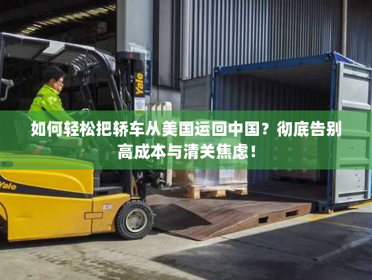 如何轻松把轿车从美国运回中国？彻底告别高成本与清关焦虑！
