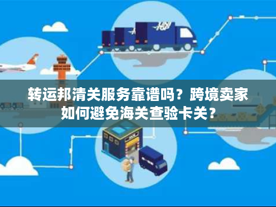 转运邦清关服务靠谱吗？跨境卖家如何避免海关查验卡关？