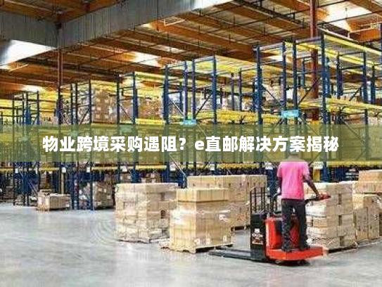 物业跨境采购遇阻？e直邮解决方案揭秘